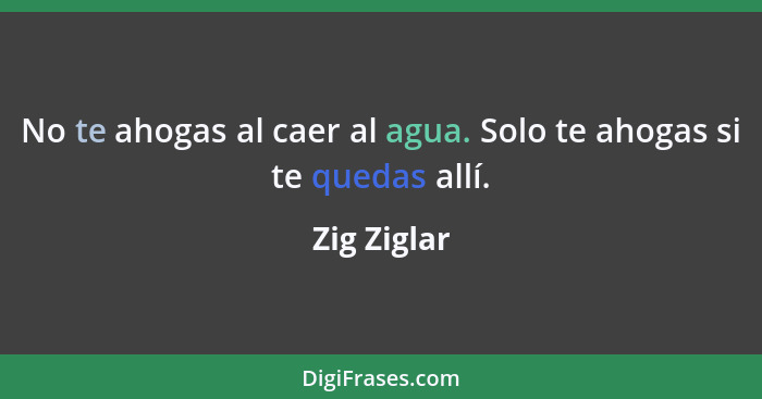 No te ahogas al caer al agua. Solo te ahogas si te quedas allí.... - Zig Ziglar