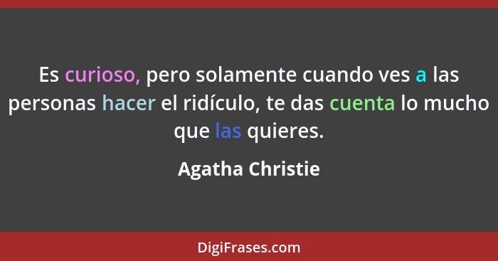 Es curioso, pero solamente cuando ves a las personas hacer el ridículo, te das cuenta lo mucho que las quieres.... - Agatha Christie