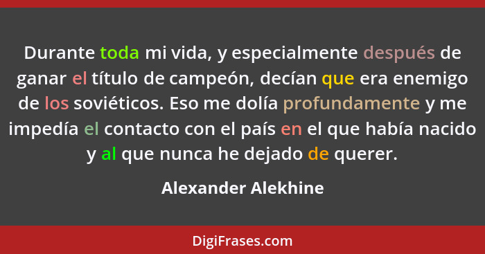 Durante toda mi vida, y especialmente después de ganar el título de campeón, decían que era enemigo de los soviéticos. Eso me dol... - Alexander Alekhine