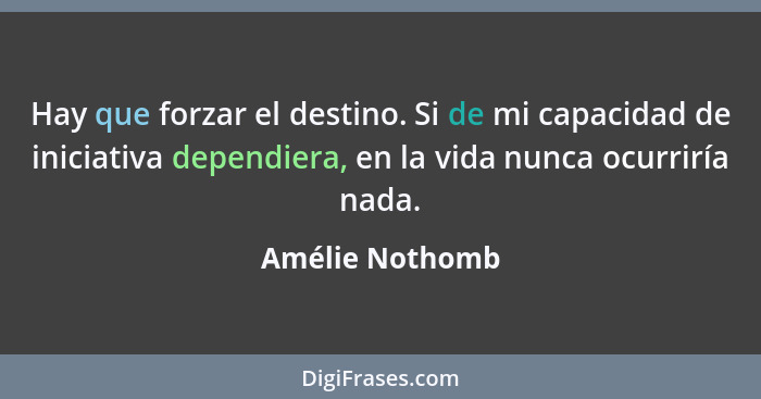 Hay que forzar el destino. Si de mi capacidad de iniciativa dependiera, en la vida nunca ocurriría nada.... - Amélie Nothomb