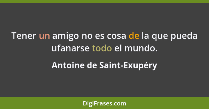 Tener un amigo no es cosa de la que pueda ufanarse todo el mundo.... - Antoine de Saint-Exupéry