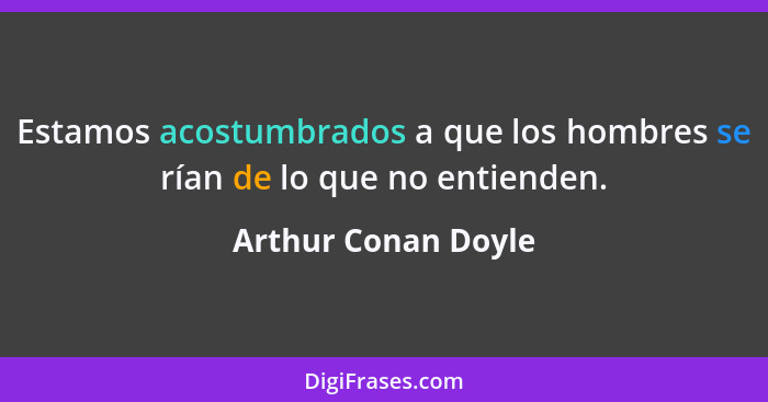 Estamos acostumbrados a que los hombres se rían de lo que no entienden.... - Arthur Conan Doyle