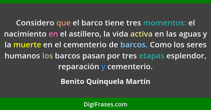 Considero que el barco tiene tres momentos: el nacimiento en el astillero, la vida activa en las aguas y la muerte en el cem... - Benito Quinquela Martín