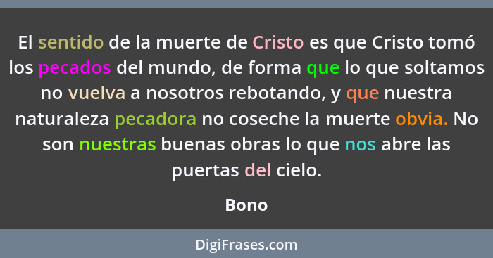 El sentido de la muerte de Cristo es que Cristo tomó los pecados del mundo, de forma que lo que soltamos no vuelva a nosotros rebotando, y que... - Bono