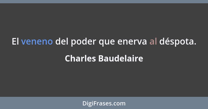 El veneno del poder que enerva al déspota.... - Charles Baudelaire