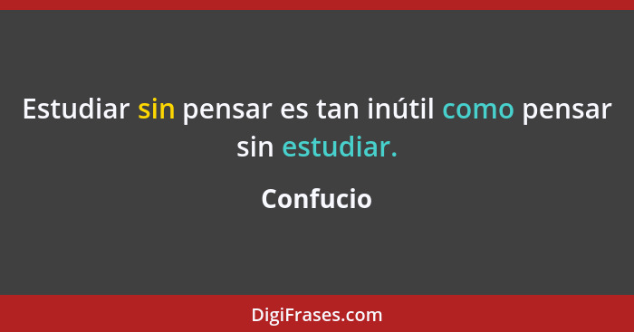 Estudiar sin pensar es tan inútil como pensar sin estudiar.... - Confucio