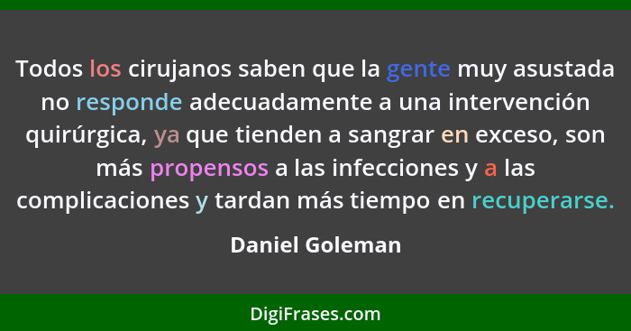 Todos los cirujanos saben que la gente muy asustada no responde adecuadamente a una intervención quirúrgica, ya que tienden a sangrar... - Daniel Goleman