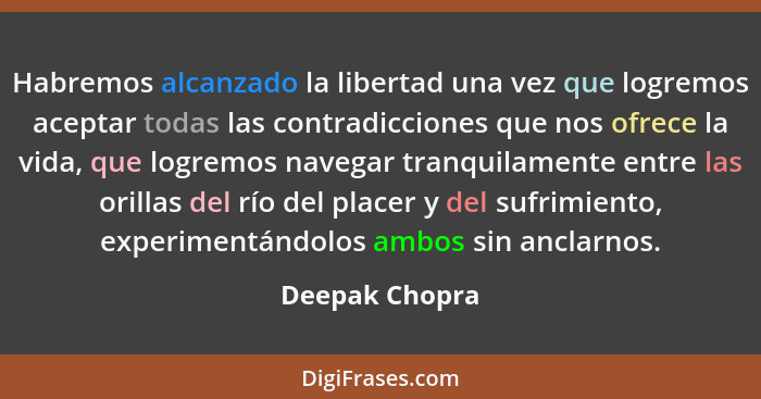 Habremos alcanzado la libertad una vez que logremos aceptar todas las contradicciones que nos ofrece la vida, que logremos navegar tra... - Deepak Chopra