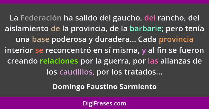 La Federación ha salido del gaucho, del rancho, del aislamiento de la provincia, de la barbarie; pero tenía una base pode... - Domingo Faustino Sarmiento