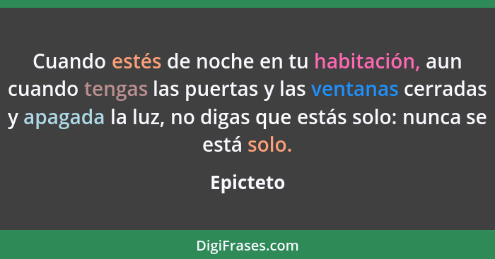 Cuando estés de noche en tu habitación, aun cuando tengas las puertas y las ventanas cerradas y apagada la luz, no digas que estás solo: nu... - Epicteto