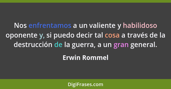 Nos enfrentamos a un valiente y habilidoso oponente y, si puedo decir tal cosa a través de la destrucción de la guerra, a un gran gener... - Erwin Rommel