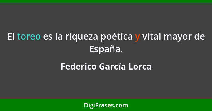 El toreo es la riqueza poética y vital mayor de España.... - Federico García Lorca