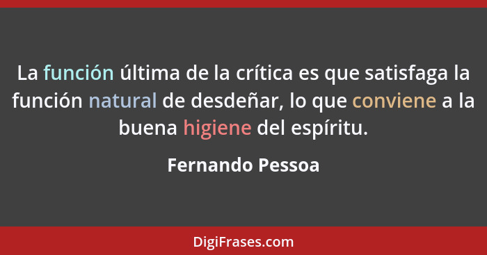 La función última de la crítica es que satisfaga la función natural de desdeñar, lo que conviene a la buena higiene del espíritu.... - Fernando Pessoa