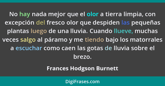 No hay nada mejor que el olor a tierra limpia, con excepción del fresco olor que despiden las pequeñas plantas luego de una... - Frances Hodgson Burnett