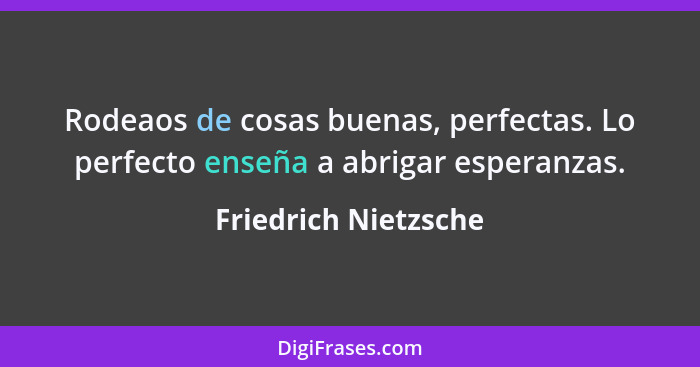 Rodeaos de cosas buenas, perfectas. Lo perfecto enseña a abrigar esperanzas.... - Friedrich Nietzsche