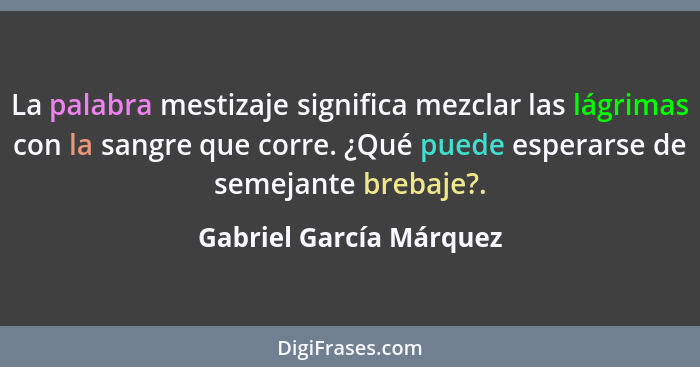 La palabra mestizaje significa mezclar las lágrimas con la sangre que corre. ¿Qué puede esperarse de semejante brebaje?.... - Gabriel García Márquez