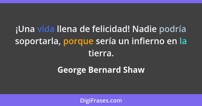 ¡Una vida llena de felicidad! Nadie podría soportarla, porque sería un infierno en la tierra.... - George Bernard Shaw