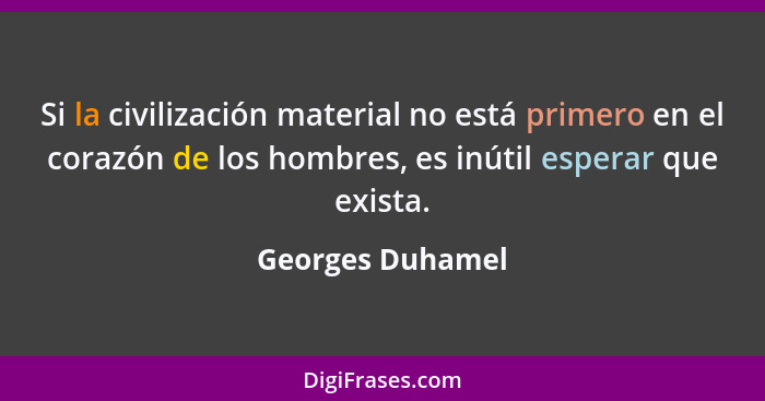 Si la civilización material no está primero en el corazón de los hombres, es inútil esperar que exista.... - Georges Duhamel