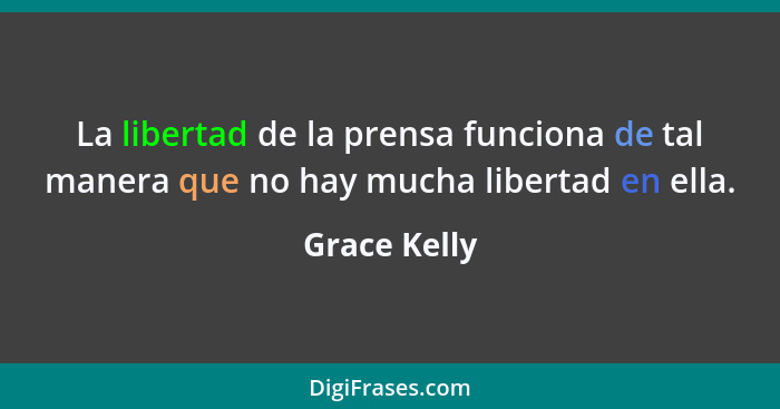 La libertad de la prensa funciona de tal manera que no hay mucha libertad en ella.... - Grace Kelly