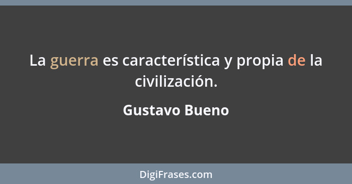 La guerra es característica y propia de la civilización.... - Gustavo Bueno