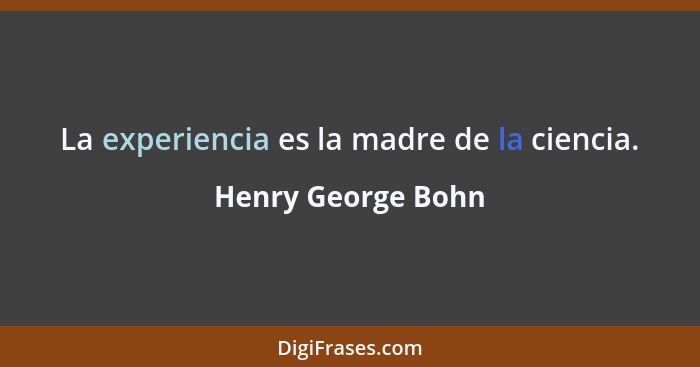La experiencia es la madre de la ciencia.... - Henry George Bohn
