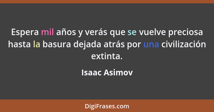 Espera mil años y verás que se vuelve preciosa hasta la basura dejada atrás por una civilización extinta.... - Isaac Asimov