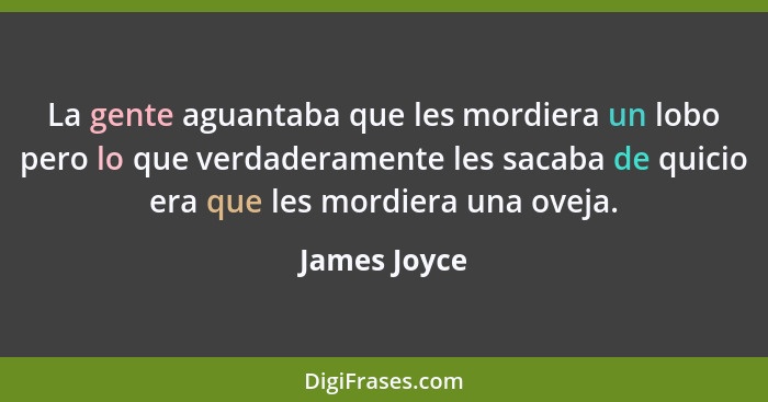 La gente aguantaba que les mordiera un lobo pero lo que verdaderamente les sacaba de quicio era que les mordiera una oveja.... - James Joyce