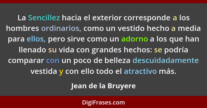 La Sencillez hacia el exterior corresponde a los hombres ordinarios, como un vestido hecho a media para ellos, pero sirve como un... - Jean de la Bruyere