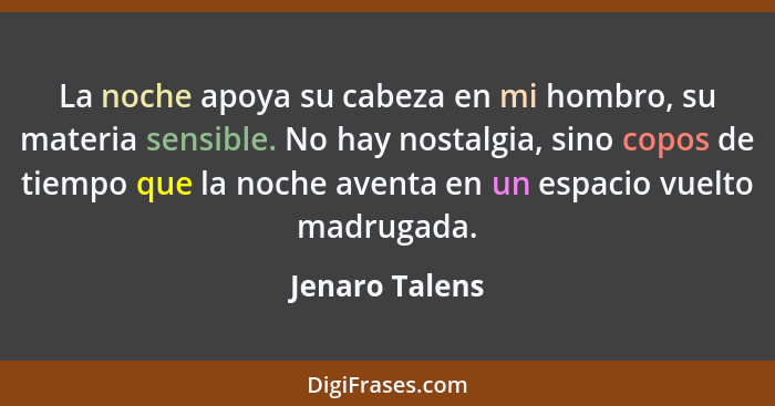 La noche apoya su cabeza en mi hombro, su materia sensible. No hay nostalgia, sino copos de tiempo que la noche aventa en un espacio v... - Jenaro Talens