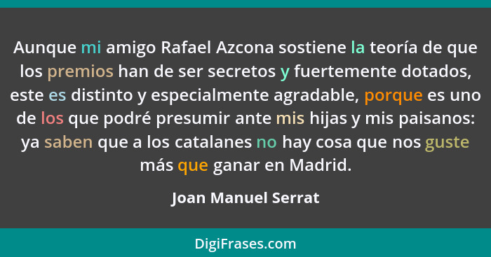 Aunque mi amigo Rafael Azcona sostiene la teoría de que los premios han de ser secretos y fuertemente dotados, este es distinto y... - Joan Manuel Serrat