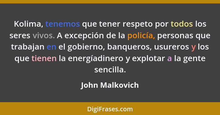 Kolima, tenemos que tener respeto por todos los seres vivos. A excepción de la policía, personas que trabajan en el gobierno, banquer... - John Malkovich