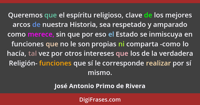 Queremos que el espíritu religioso, clave de los mejores arcos de nuestra Historia, sea respetado y amparado como merec... - José Antonio Primo de Rivera
