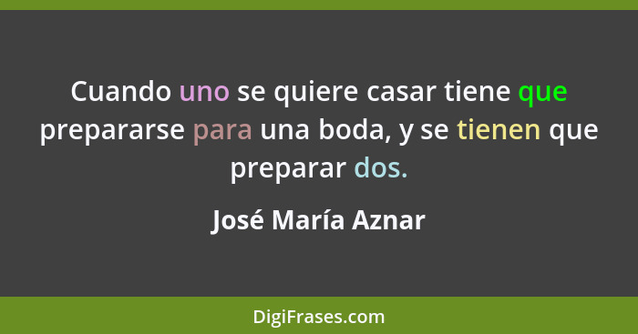 Cuando uno se quiere casar tiene que prepararse para una boda, y se tienen que preparar dos.... - José María Aznar