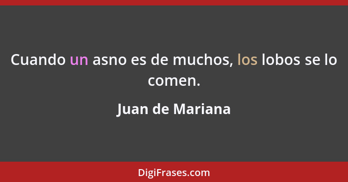 Cuando un asno es de muchos, los lobos se lo comen.... - Juan de Mariana