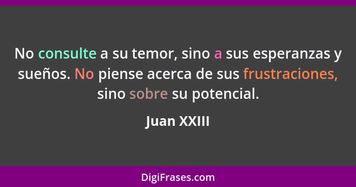 No consulte a su temor, sino a sus esperanzas y sueños. No piense acerca de sus frustraciones, sino sobre su potencial.... - Juan XXIII