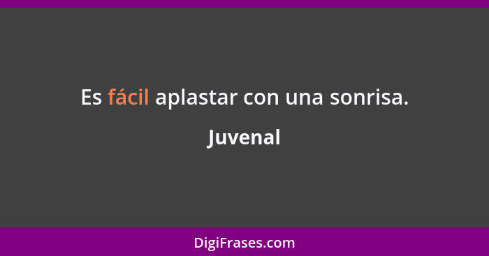 Es fácil aplastar con una sonrisa.... - Juvenal