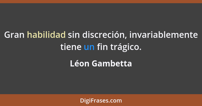 Gran habilidad sin discreción, invariablemente tiene un fin trágico.... - Léon Gambetta