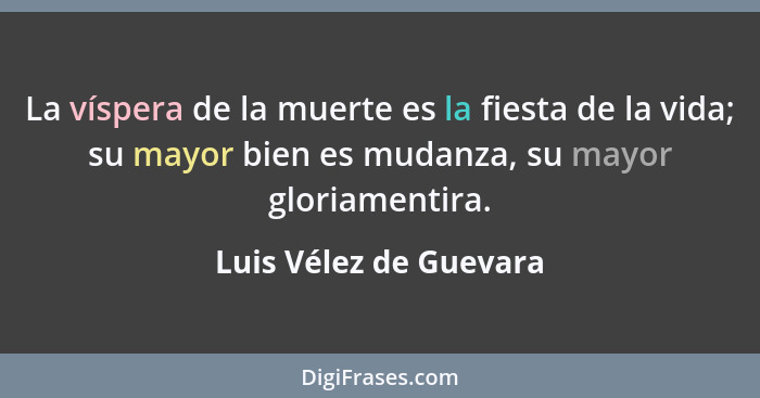 La víspera de la muerte es la fiesta de la vida; su mayor bien es mudanza, su mayor gloriamentira.... - Luis Vélez de Guevara