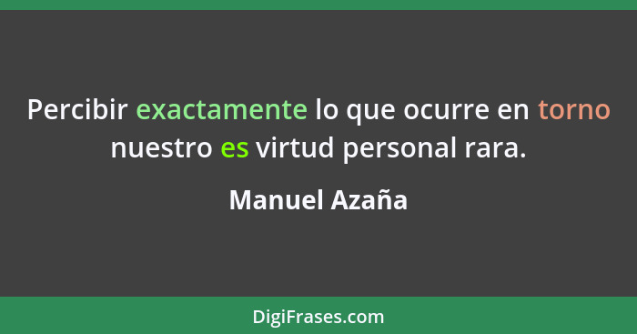 Percibir exactamente lo que ocurre en torno nuestro es virtud personal rara.... - Manuel Azaña