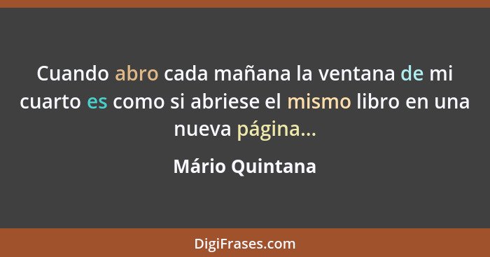 Cuando abro cada mañana la ventana de mi cuarto es como si abriese el mismo libro en una nueva página...... - Mário Quintana