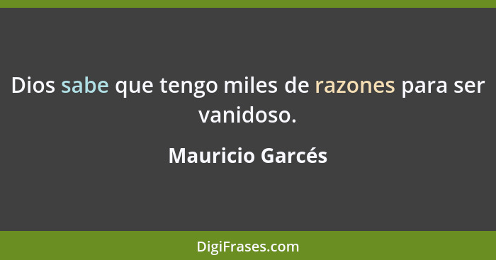 Dios sabe que tengo miles de razones para ser vanidoso.... - Mauricio Garcés