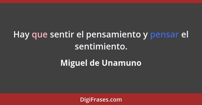 Hay que sentir el pensamiento y pensar el sentimiento.... - Miguel de Unamuno