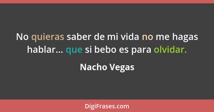 No quieras saber de mi vida no me hagas hablar... que si bebo es para olvidar.... - Nacho Vegas