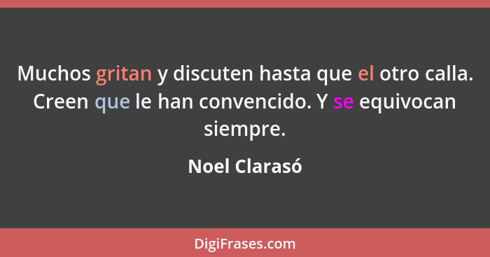 Muchos gritan y discuten hasta que el otro calla. Creen que le han convencido. Y se equivocan siempre.... - Noel Clarasó