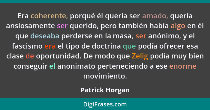 Era coherente, porqué él quería ser amado, quería ansiosamente ser querido, pero también había algo en él que deseaba perderse en la... - Patrick Horgan