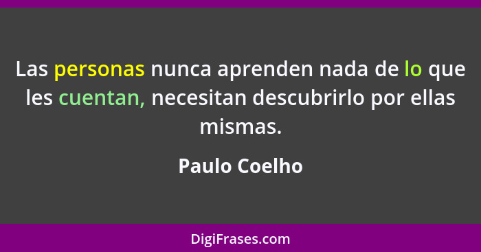Las personas nunca aprenden nada de lo que les cuentan, necesitan descubrirlo por ellas mismas.... - Paulo Coelho