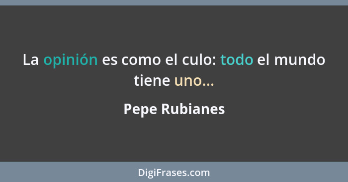 La opinión es como el culo: todo el mundo tiene uno...... - Pepe Rubianes