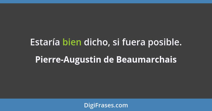 Estaría bien dicho, si fuera posible.... - Pierre-Augustin de Beaumarchais