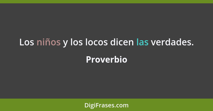 Los niños y los locos dicen las verdades.... - Proverbio