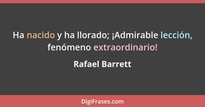 Ha nacido y ha llorado; ¡Admirable lección, fenómeno extraordinario!... - Rafael Barrett
